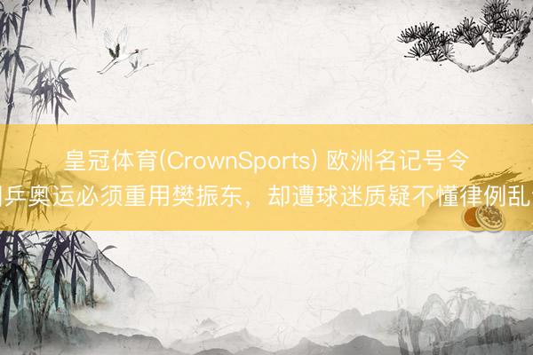 皇冠体育(CrownSports) 欧洲名记号令国乒奥运必须重用樊振东，却遭球迷质疑不懂律例乱讲