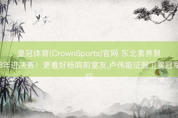 皇冠体育(CrownSports)官网 东北素养聚合6年进决赛！更看好杨鸣前室友，卢伟能征服卫冕冠军吗