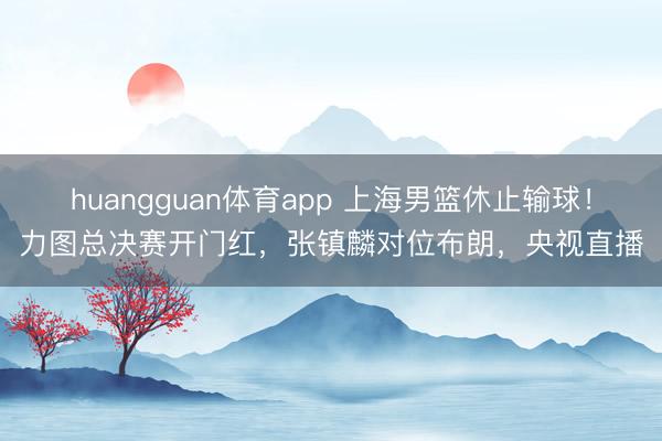 huangguan体育app 上海男篮休止输球！力图总决赛开门红，张镇麟对位布朗，央视直播