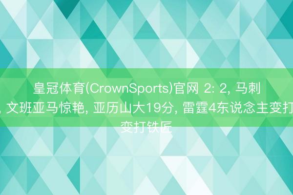 皇冠体育(CrownSports)官网 2: 2， 马刺大捷， 文班亚马惊艳， 亚历山大19分， 雷霆4东说念主变打铁匠