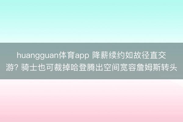 huangguan体育app 降薪续约如故径直交游? 骑士也可裁掉哈登腾出空间宽容詹姆斯转头