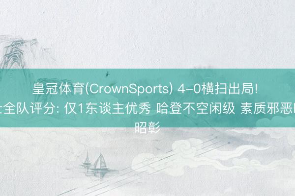 皇冠体育(CrownSports) 4-0横扫出局! 骑士全队评分: 仅1东谈主优秀 哈登不空闲级 素质邪恶昭彰