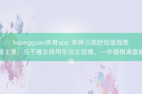 huangguan体育app 朱婷云南舒坦度假惹东谈主羡，反不雅女排用东谈主困境，一步错棋满盘被迫