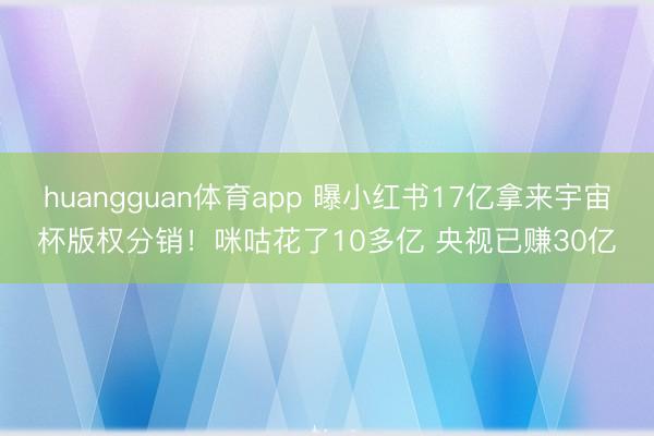 huangguan体育app 曝小红书17亿拿来宇宙杯版权分销！咪咕花了10多亿 央视已赚30亿