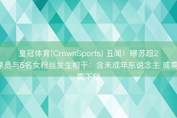 皇冠体育(CrownSports) 丑闻！曝苏超20岁球员与5名女粉丝发生相干：含未成年东说念主 或需下狱