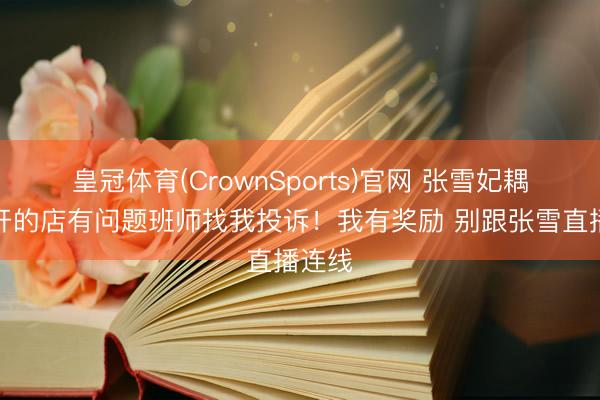 皇冠体育(CrownSports)官网 张雪妃耦：我开的店有问题班师找我投诉！我有奖励 别跟张雪直播连线