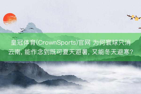 皇冠体育(CrownSports)官网 为何寰球只消云南， 能作念到既可夏天避暑， 又能冬天避寒?