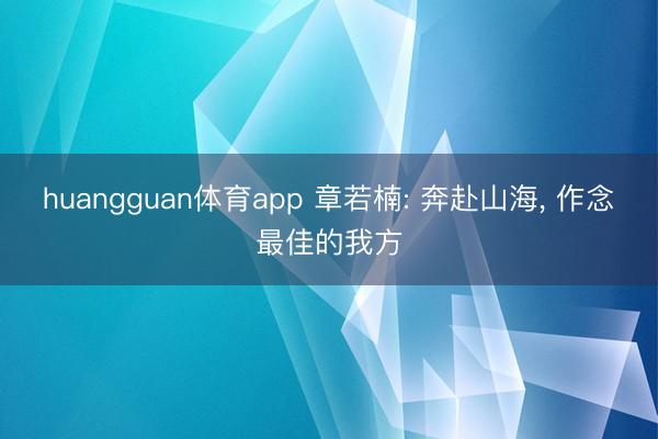 huangguan体育app 章若楠: 奔赴山海，<a href=