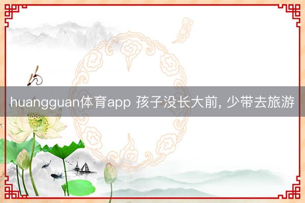 huangguan体育app 孩子没长大前， 少带去旅游