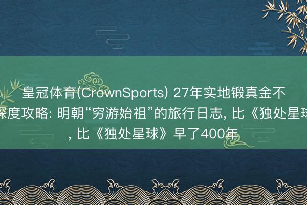 皇冠体育(CrownSports) 27年实地锻真金不怕火， 60万字深度攻略: 明朝“穷游始祖”的旅行日志， 比《独处星球》早了400年