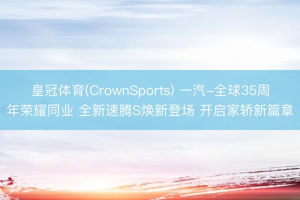 皇冠体育(CrownSports) 一汽-全球35周年荣耀同业 全新速腾S焕新登场 开启家轿新篇章