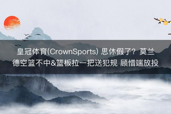 皇冠体育(CrownSports) 思休假了？莫兰德空篮不中&篮板拉一把送犯规 顾惜端放投