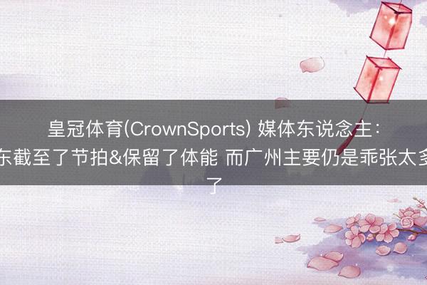 皇冠体育(CrownSports) 媒体东说念主：广东截至了节拍&保留了体能 而广州主要仍是乖张太多了