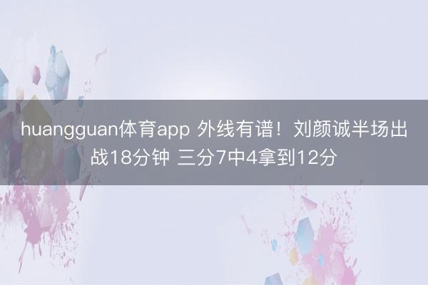 huangguan体育app 外线有谱！刘颜诚半场出战18分钟 三分7中4拿到12分