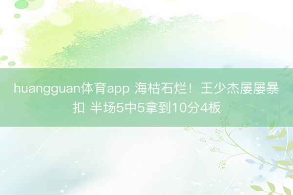 huangguan体育app 海枯石烂！王少杰屡屡暴扣 半场5中5拿到10分4板