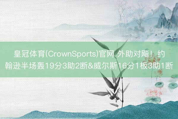 皇冠体育(CrownSports)官网 外助对飚！约翰逊半场轰19分3助2断&威尔斯16分1板3助1断