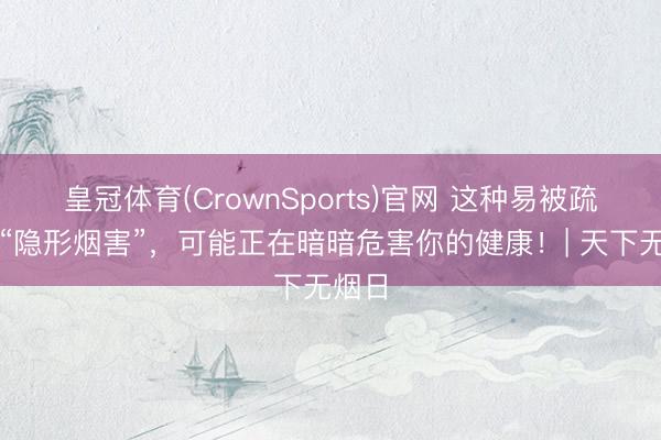 皇冠体育(CrownSports)官网 这种易被疏远的“隐形烟害”，可能正在暗暗危害你的健康！| 天下无烟日
