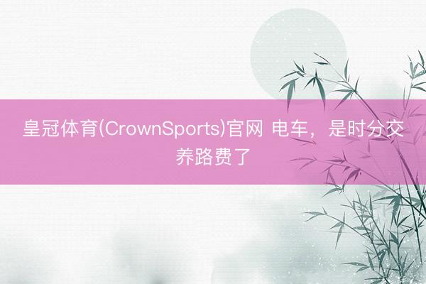 皇冠体育(CrownSports)官网 电车，是时分交养路费了