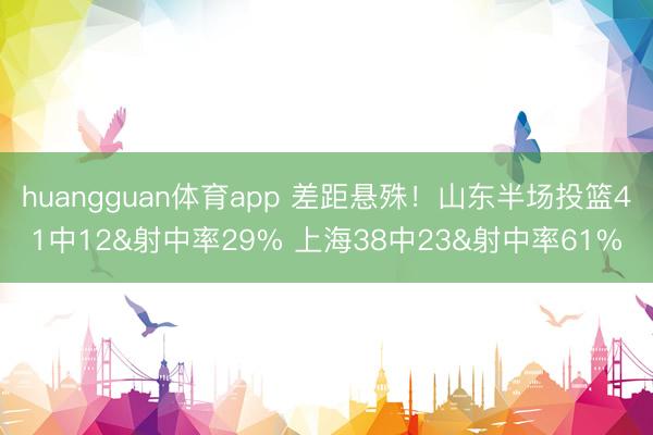 huangguan体育app 差距悬殊！山东半场投篮41中12&射中率29% 上海38中23&射中率61%