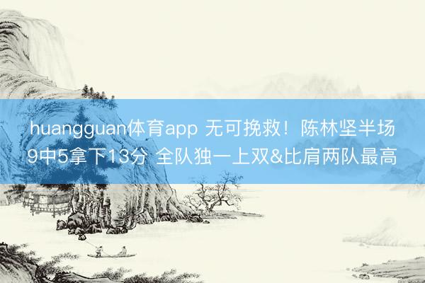 huangguan体育app 无可挽救！陈林坚半场9中5拿下13分 全队独一上双&比肩两队最高