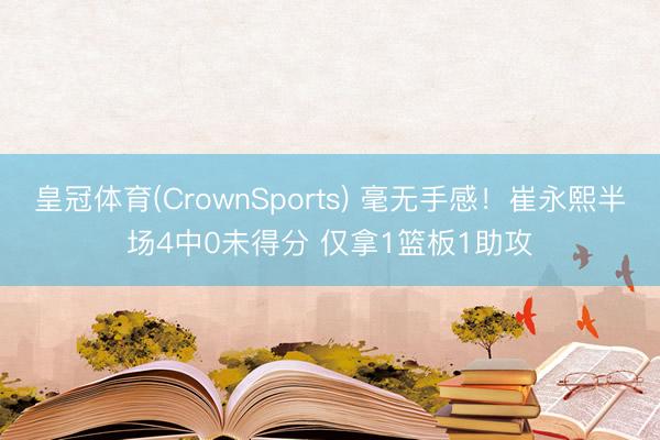 皇冠体育(CrownSports) 毫无手感！崔永熙半场4中0未得分 仅拿1篮板1助攻