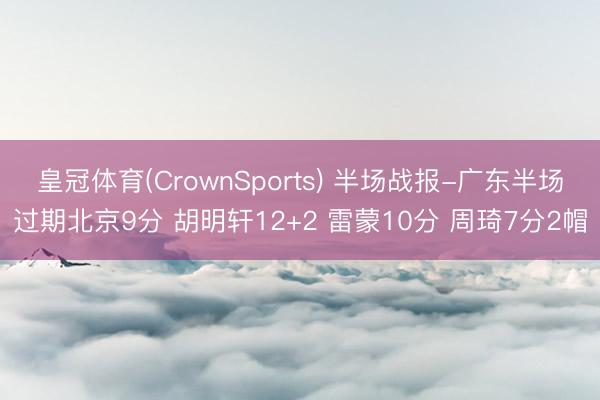 皇冠体育(CrownSports) 半场战报-广东半场过期北京9分 胡明轩12+2 雷蒙10分 周琦7分2帽