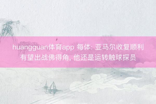 huangguan体育app 每体: 亚马尔收复顺利有望出战
