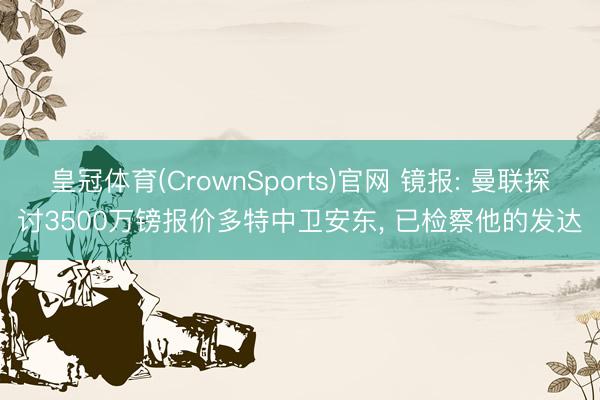 皇冠体育(CrownSports)官网 镜报: 曼联探讨3500万镑报价多特中卫安东， 已检察他的发达