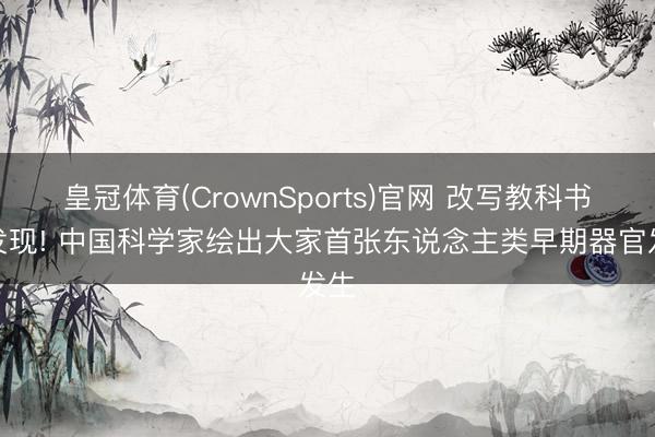 皇冠体育(CrownSports)官网 改写教科书的发现! 中国科学家绘出大家首张东说念主类早期器官发生