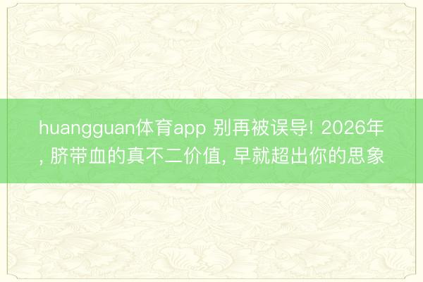 huangguan体育app 别再被误导! 2026年， 脐带血的真不二价值， 早就超出你的思象