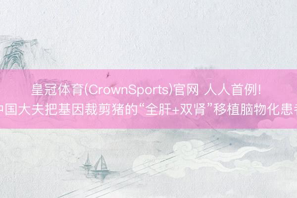 皇冠体育(CrownSports)官网 人人首例! 中国大夫把基因裁剪猪的“全肝+双肾”移植脑物化患者