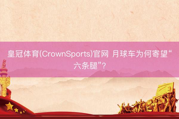 皇冠体育(CrownSports)官网 月球车为何寄望“六条腿”?