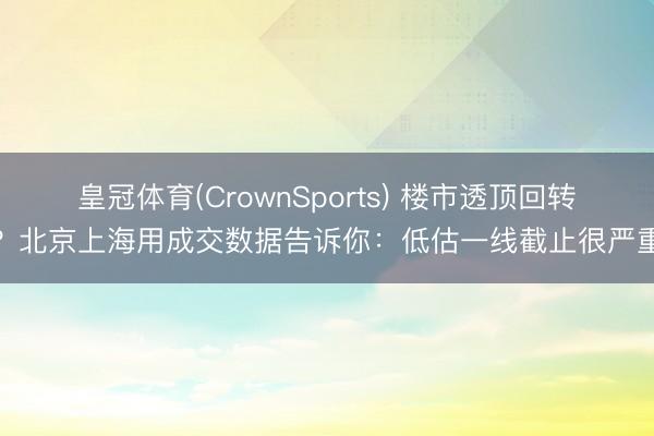 皇冠体育(CrownSports) 楼市透顶回转？北京上海用成交数据告诉你：低估一线截止很严重