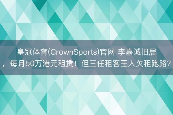皇冠体育(CrownSports)官网 李嘉诚旧居，每月50万港元租赁！但三任租客王人欠租跑路？