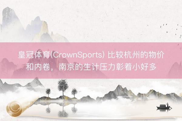 皇冠体育(CrownSports) 比较杭州的物价和内卷，南京的生计压力彰着小好多