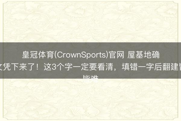 皇冠体育(CrownSports)官网 屋基地确权文凭下来了！这3个字一定要看清，填错一字后翻建皆难