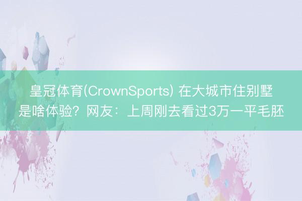 皇冠体育(CrownSports) 在大城市住别墅是啥体验？网友：上周刚去看过3万一平毛胚