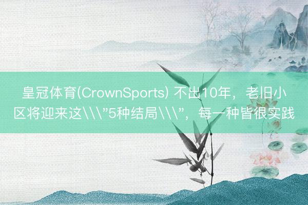 皇冠体育(CrownSports) 不出10年，老旧小区将迎来这\