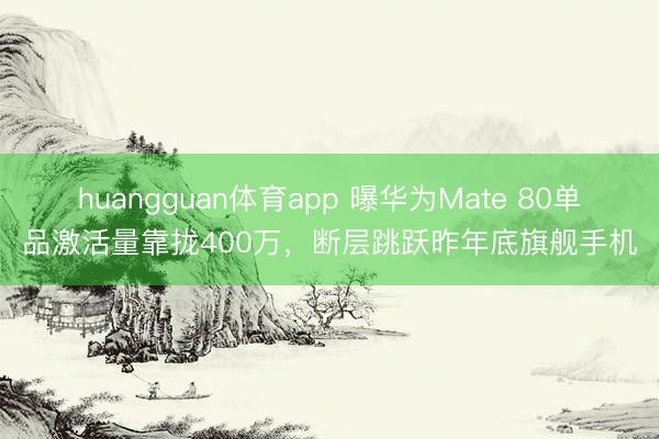 huangguan体育app 曝华为Mate 80单品激活量靠拢400万，断层跳跃昨年底旗舰手机