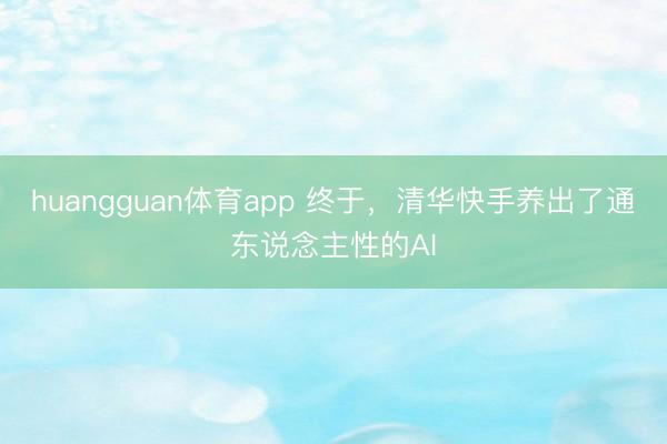 huangguan体育app 终于，清华快手养出了通东说念主性的AI