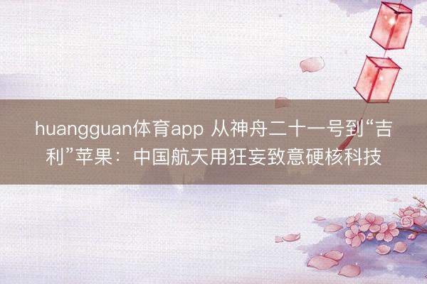 huangguan体育app 从神舟二十一号到“吉利”苹果：中国航天用狂妄致意硬核科技
