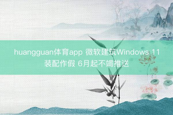 huangguan体育app 微软建筑Windows 11装配作假 6月起不竭推送