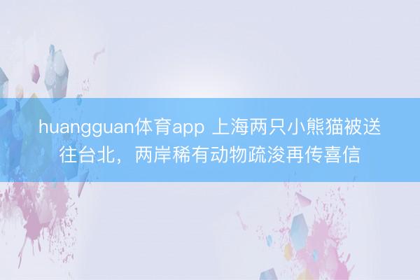 huangguan体育app 上海两只小熊猫被送往台北，两岸稀有动物疏浚再传喜信