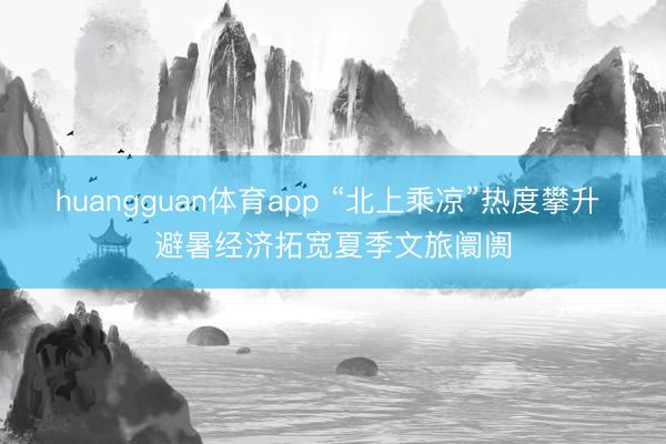 huangguan体育app “北上乘凉”热度攀升 避暑经济拓宽夏季文旅阛阓