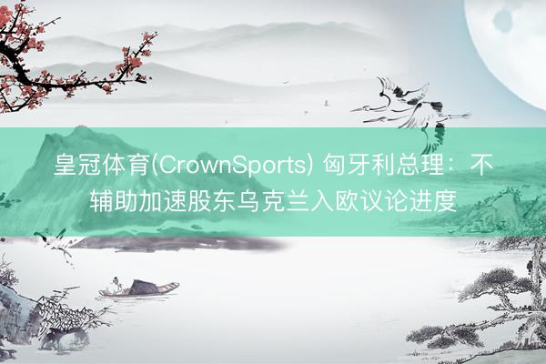 皇冠体育(CrownSports) 匈牙利总理：不辅助加速股东乌克兰入欧议论进度
