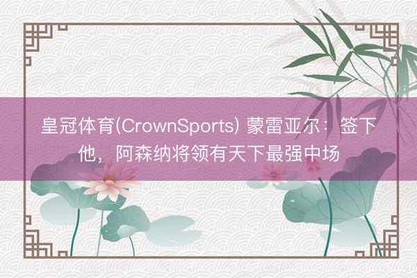 皇冠体育(CrownSports) 蒙雷亚尔：签下他，阿森纳将领有天下最强中场
