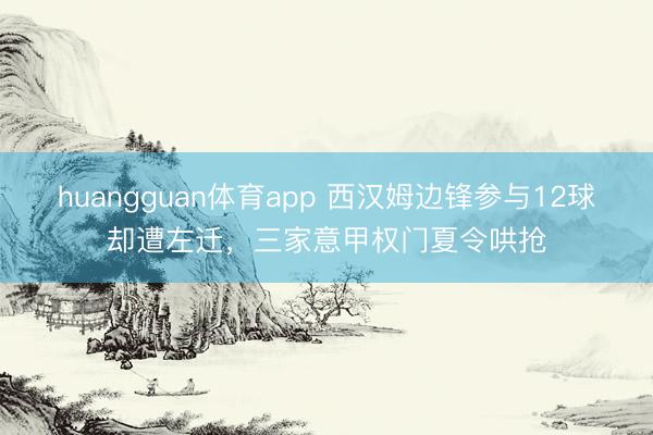 huangguan体育app 西汉姆边锋参与12球却遭左迁，三家意甲权门夏令哄抢