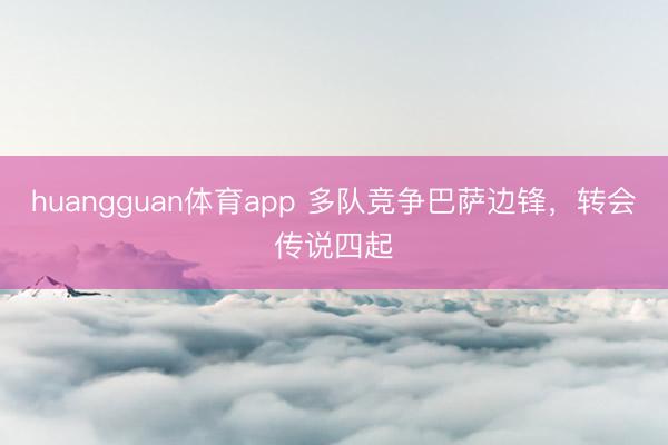 huangguan体育app 多队竞争巴萨边锋，转会传说四起