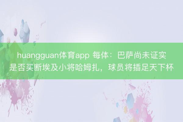 huangguan体育app 每体：巴萨尚未证实是否买断埃及小将哈姆扎，球员将插足天下杯