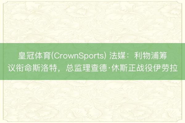 皇冠体育(CrownSports) 法媒：利物浦筹议衔命斯洛特，总监理查德·休斯正战役伊劳拉